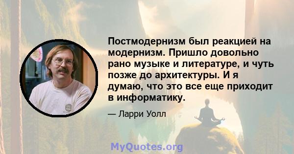 Постмодернизм был реакцией на модернизм. Пришло довольно рано музыке и литературе, и чуть позже до архитектуры. И я думаю, что это все еще приходит в информатику.