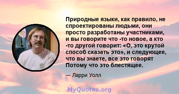 Природные языки, как правило, не спроектированы людьми, они просто разработаны участниками, и вы говорите что -то новое, а кто -то другой говорит: «О, это крутой способ сказать это», и следующее, что вы знаете, все это