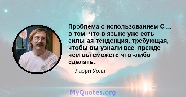 Проблема с использованием C ... в том, что в языке уже есть сильная тенденция, требующая, чтобы вы узнали все, прежде чем вы сможете что -либо сделать.