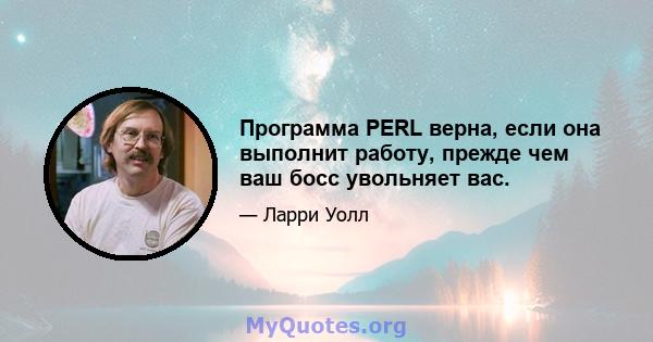 Программа PERL верна, если она выполнит работу, прежде чем ваш босс увольняет вас.