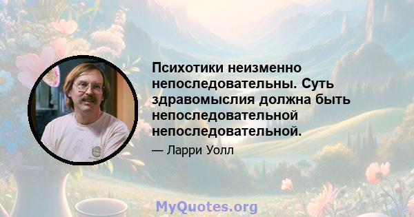 Психотики неизменно непоследовательны. Суть здравомыслия должна быть непоследовательной непоследовательной.