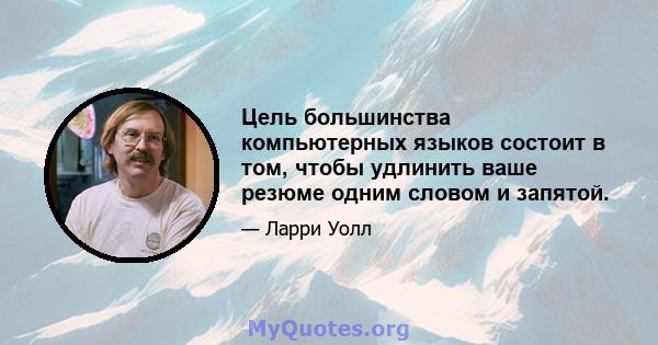 Цель большинства компьютерных языков состоит в том, чтобы удлинить ваше резюме одним словом и запятой.