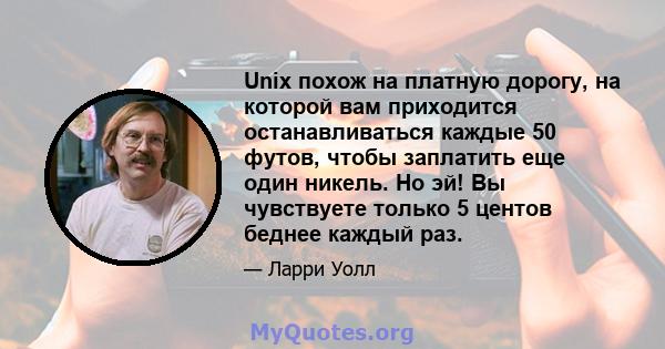 Unix похож на платную дорогу, на которой вам приходится останавливаться каждые 50 футов, чтобы заплатить еще один никель. Но эй! Вы чувствуете только 5 центов беднее каждый раз.