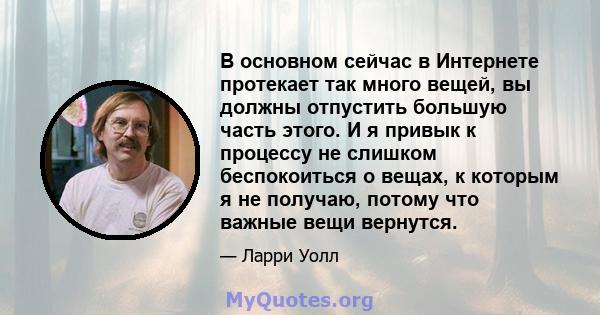 В основном сейчас в Интернете протекает так много вещей, вы должны отпустить большую часть этого. И я привык к процессу не слишком беспокоиться о вещах, к которым я не получаю, потому что важные вещи вернутся.