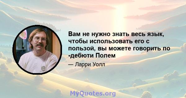 Вам не нужно знать весь язык, чтобы использовать его с пользой, вы можете говорить по -дебюти Полем