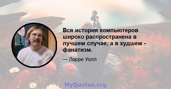 Вся история компьютеров широко распространена в лучшем случае, а в худшем - фанатизм.