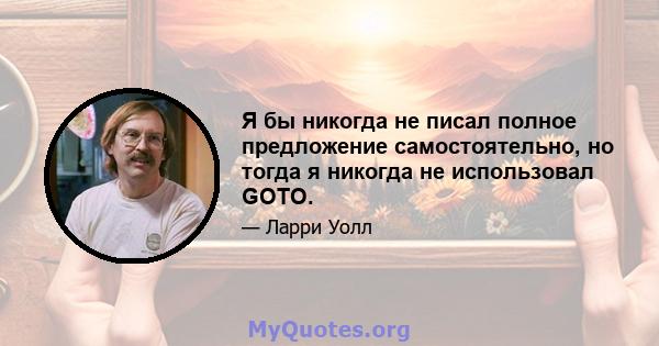 Я бы никогда не писал полное предложение самостоятельно, но тогда я никогда не использовал GOTO.