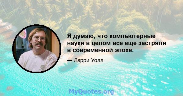 Я думаю, что компьютерные науки в целом все еще застряли в современной эпохе.