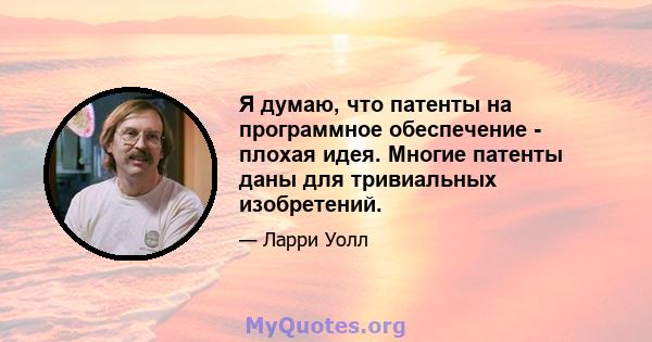 Я думаю, что патенты на программное обеспечение - плохая идея. Многие патенты даны для тривиальных изобретений.