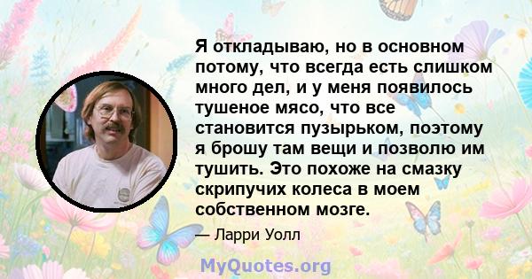 Я откладываю, но в основном потому, что всегда есть слишком много дел, и у меня появилось тушеное мясо, что все становится пузырьком, поэтому я брошу там вещи и позволю им тушить. Это похоже на смазку скрипучих колеса в 