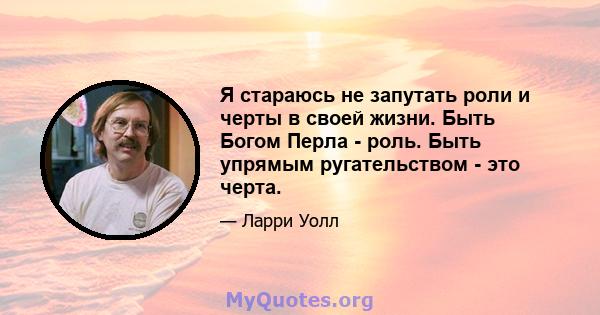 Я стараюсь не запутать роли и черты в своей жизни. Быть Богом Перла - роль. Быть упрямым ругательством - это черта.