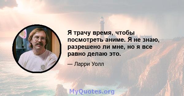 Я трачу время, чтобы посмотреть аниме. Я не знаю, разрешено ли мне, но я все равно делаю это.