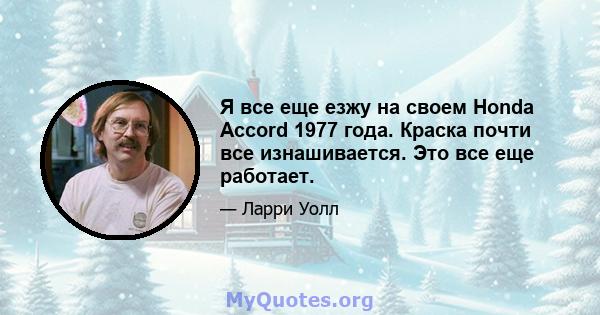 Я все еще езжу на своем Honda Accord 1977 года. Краска почти все изнашивается. Это все еще работает.