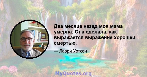 Два месяца назад моя мама умерла. Она сделала, как выражается выражение хорошей смертью.