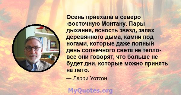 Осень приехала в северо -восточную Монтану. Пары дыхания, ясность звезд, запах деревянного дыма, камни под ногами, которые даже полный день солнечного света не тепло- все они говорят, что больше не будет дни, которые