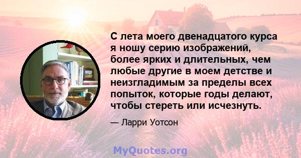 С лета моего двенадцатого курса я ношу серию изображений, более ярких и длительных, чем любые другие в моем детстве и неизгладимым за пределы всех попыток, которые годы делают, чтобы стереть или исчезнуть.