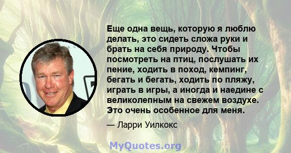 Еще одна вещь, которую я люблю делать, это сидеть сложа руки и брать на себя природу. Чтобы посмотреть на птиц, послушать их пение, ходить в поход, кемпинг, бегать и бегать, ходить по пляжу, играть в игры, а иногда и