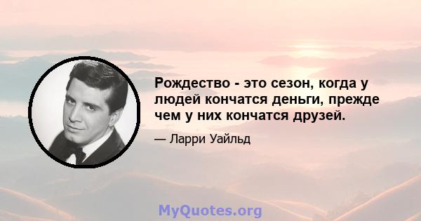 Рождество - это сезон, когда у людей кончатся деньги, прежде чем у них кончатся друзей.