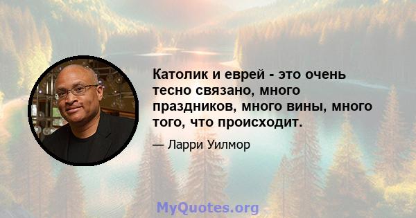 Католик и еврей - это очень тесно связано, много праздников, много вины, много того, что происходит.