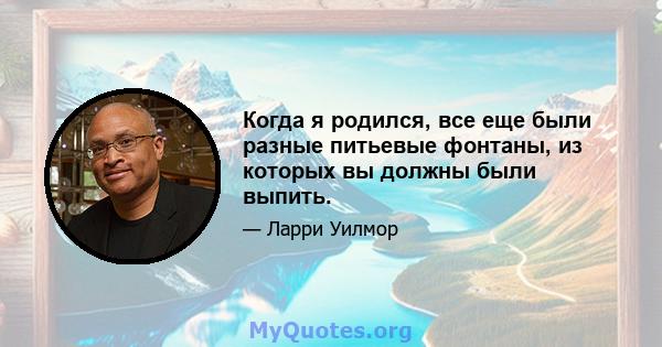 Когда я родился, все еще были разные питьевые фонтаны, из которых вы должны были выпить.