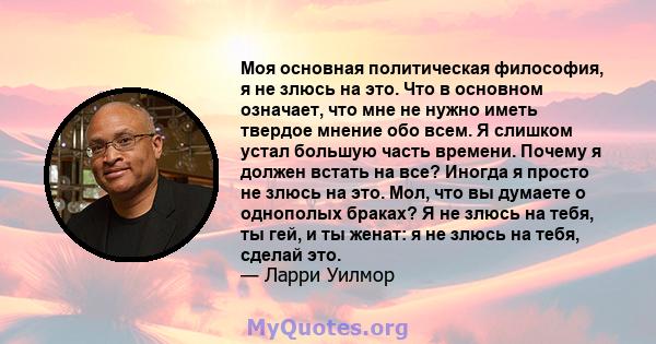 Моя основная политическая философия, я не злюсь на это. Что в основном означает, что мне не нужно иметь твердое мнение обо всем. Я слишком устал большую часть времени. Почему я должен встать на все? Иногда я просто не