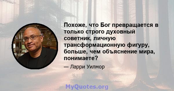 Похоже, что Бог превращается в только строго духовный советник, личную трансформационную фигуру, больше, чем объяснение мира, понимаете?