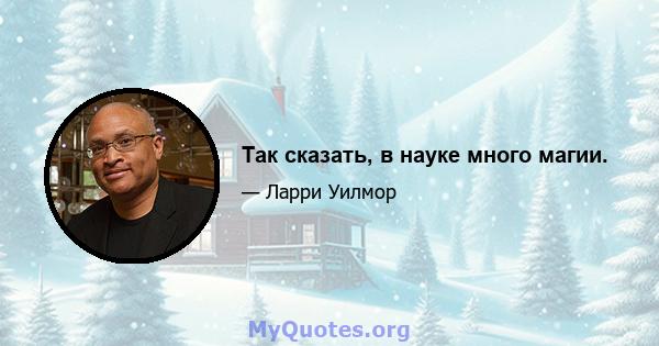 Так сказать, в науке много магии.