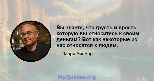 Вы знаете, что грусть и ярость, которую вы относитесь к своим деньгам? Вот как некоторые из нас относятся к людям.