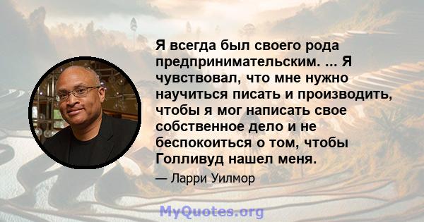 Я всегда был своего рода предпринимательским. ... Я чувствовал, что мне нужно научиться писать и производить, чтобы я мог написать свое собственное дело и не беспокоиться о том, чтобы Голливуд нашел меня.