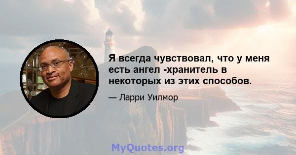 Я всегда чувствовал, что у меня есть ангел -хранитель в некоторых из этих способов.