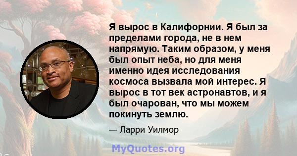 Я вырос в Калифорнии. Я был за пределами города, не в нем напрямую. Таким образом, у меня был опыт неба, но для меня именно идея исследования космоса вызвала мой интерес. Я вырос в тот век астронавтов, и я был очарован, 