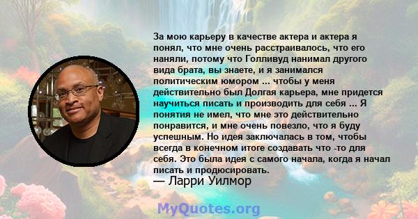 За мою карьеру в качестве актера и актера я понял, что мне очень расстраивалось, что его наняли, потому что Голливуд нанимал другого вида брата, вы знаете, и я занимался политическим юмором ... чтобы у меня