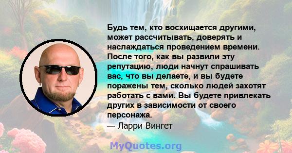 Будь тем, кто восхищается другими, может рассчитывать, доверять и наслаждаться проведением времени. После того, как вы развили эту репутацию, люди начнут спрашивать вас, что вы делаете, и вы будете поражены тем, сколько 