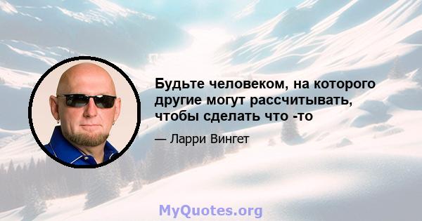 Будьте человеком, на которого другие могут рассчитывать, чтобы сделать что -то