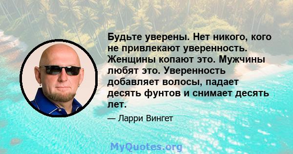 Будьте уверены. Нет никого, кого не привлекают уверенность. Женщины копают это. Мужчины любят это. Уверенность добавляет волосы, падает десять фунтов и снимает десять лет.