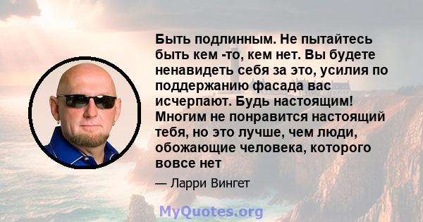 Быть подлинным. Не пытайтесь быть кем -то, кем нет. Вы будете ненавидеть себя за это, усилия по поддержанию фасада вас исчерпают. Будь настоящим! Многим не понравится настоящий тебя, но это лучше, чем люди, обожающие