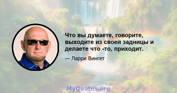 Что вы думаете, говорите, выходите из своей задницы и делаете что -то, приходит.