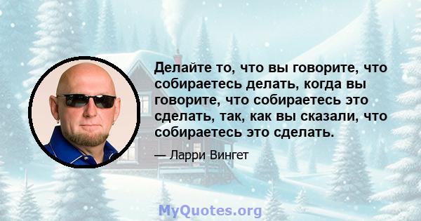 Делайте то, что вы говорите, что собираетесь делать, когда вы говорите, что собираетесь это сделать, так, как вы сказали, что собираетесь это сделать.