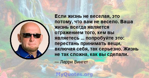 Если жизнь не веселая, это потому, что вам не весело. Ваша жизнь всегда является отражением того, кем вы являетесь ... попробуйте это: перестань принимать вещи, включая себя, так серьезно. Жизнь не так сложна, как вы