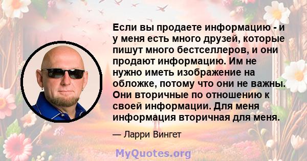 Если вы продаете информацию - и у меня есть много друзей, которые пишут много бестселлеров, и они продают информацию. Им не нужно иметь изображение на обложке, потому что они не важны. Они вторичные по отношению к своей 