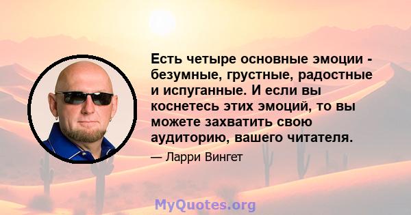 Есть четыре основные эмоции - безумные, грустные, радостные и испуганные. И если вы коснетесь этих эмоций, то вы можете захватить свою аудиторию, вашего читателя.