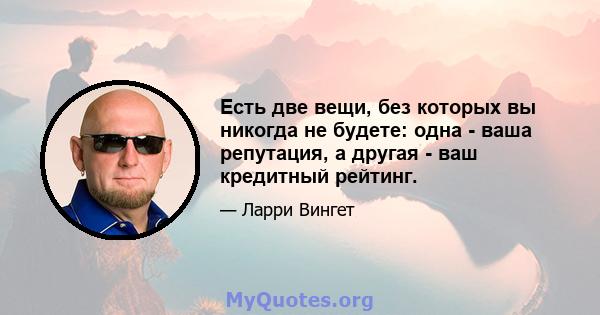 Есть две вещи, без которых вы никогда не будете: одна - ваша репутация, а другая - ваш кредитный рейтинг.