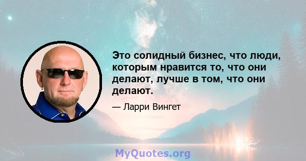 Это солидный бизнес, что люди, которым нравится то, что они делают, лучше в том, что они делают.