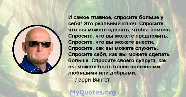 И самое главное, спросите больше у себя! Это реальный ключ. Спросите, что вы можете сделать, чтобы помочь. Спросите, что вы можете предложить. Спросите, что вы можете внести. Спросите, как вы можете служить. Спросите