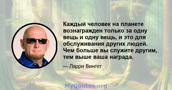 Каждый человек на планете вознагражден только за одну вещь и одну вещь, и это для обслуживания других людей. Чем больше вы служите другим, тем выше ваша награда.