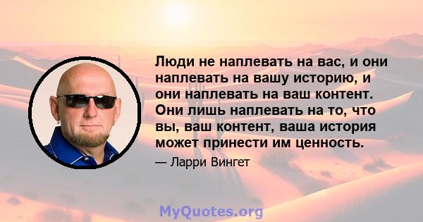 Люди не наплевать на вас, и они наплевать на вашу историю, и они наплевать на ваш контент. Они лишь наплевать на то, что вы, ваш контент, ваша история может принести им ценность.