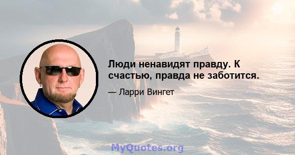 Люди ненавидят правду. К счастью, правда не заботится.