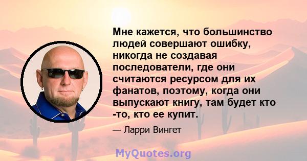 Мне кажется, что большинство людей совершают ошибку, никогда не создавая последователи, где они считаются ресурсом для их фанатов, поэтому, когда они выпускают книгу, там будет кто -то, кто ее купит.