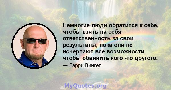 Немногие люди обратится к себе, чтобы взять на себя ответственность за свои результаты, пока они не исчерпают все возможности, чтобы обвинить кого -то другого.