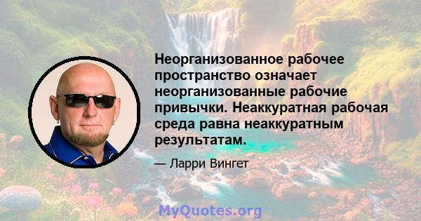 Неорганизованное рабочее пространство означает неорганизованные рабочие привычки. Неаккуратная рабочая среда равна неаккуратным результатам.